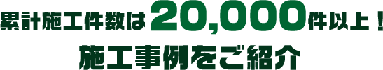 累計施工件数は20,000件以上! 施工事例をご紹介
